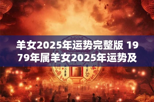 羊女2025年运势完整版 1979年属羊女2025年运势及运程