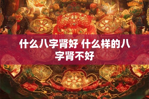 什么八字肾好 什么样的八字肾不好