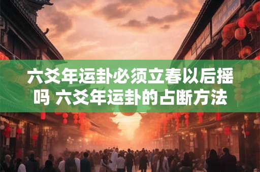 六爻年运卦必须立春以后摇吗 六爻年运卦的占断方法