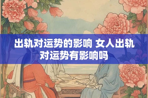 出轨对运势的影响 女人出轨对运势有影响吗