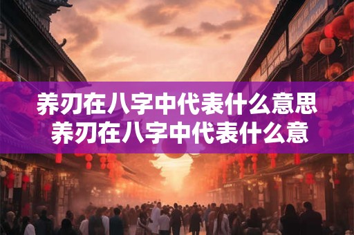 养刃在八字中代表什么意思 养刃在八字中代表什么意思呀