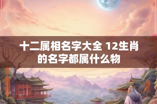 十二属相名字大全 12生肖的名字都属什么物