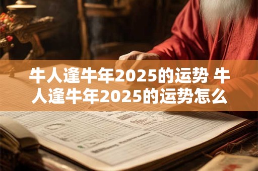 牛人逢牛年2025的运势 牛人逢牛年2025的运势怎么样