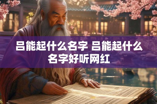 吕能起什么名字 吕能起什么名字好听网红