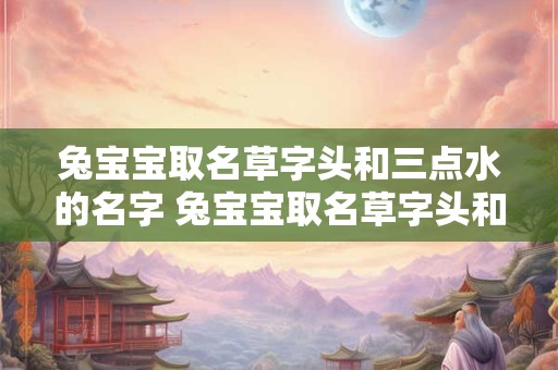 兔宝宝取名草字头和三点水的名字 兔宝宝取名草字头和三点水的名字怎么取