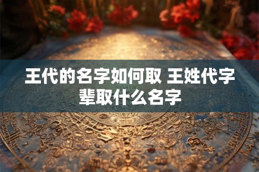 王代的名字如何取 王姓代字辈取什么名字