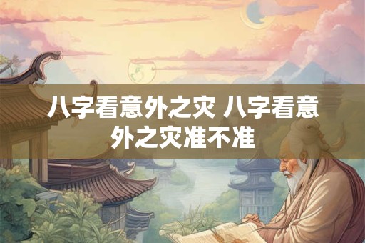 八字看意外之灾 八字看意外之灾准不准