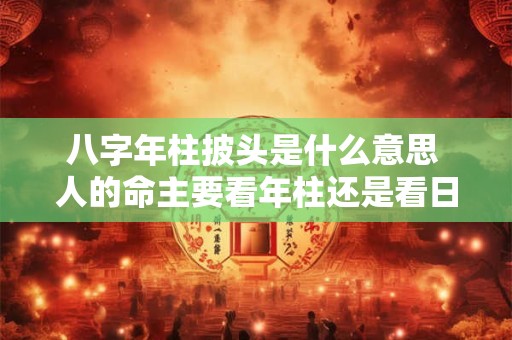 八字年柱披头是什么意思 人的命主要看年柱还是看日柱