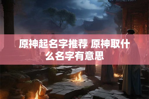 原神起名字推荐 原神取什么名字有意思