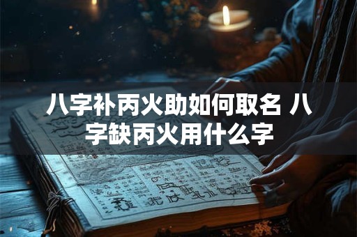 八字补丙火助如何取名 八字缺丙火用什么字
