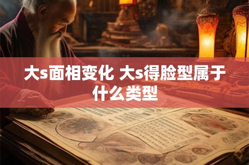 大s面相变化 大s得脸型属于什么类型