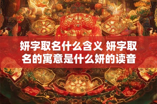 详细阅读:妍字取名什么含义 妍字取名的寓意是什么妍的读音 妍字取名什么含义 妍字取名的寓意是什么妍的读音