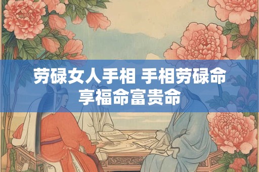 劳碌女人手相 手相劳碌命享福命富贵命