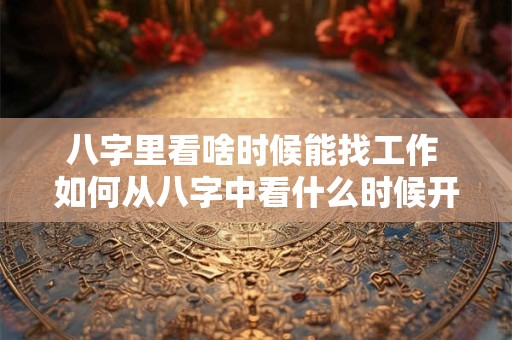 八字里看啥时候能找工作 如何从八字中看什么时候开始事业