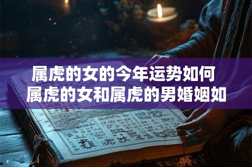 属虎的女的今年运势如何 属虎的女和属虎的男婚姻如何