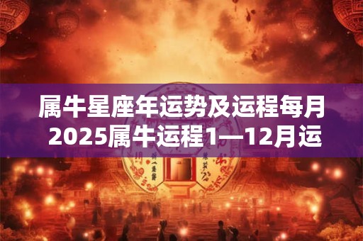 属牛星座年运势及运程每月 2025属牛运程1—12月运程