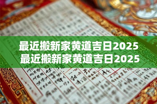最近搬新家黄道吉日2025 最近搬新家黄道吉日2025年是哪天