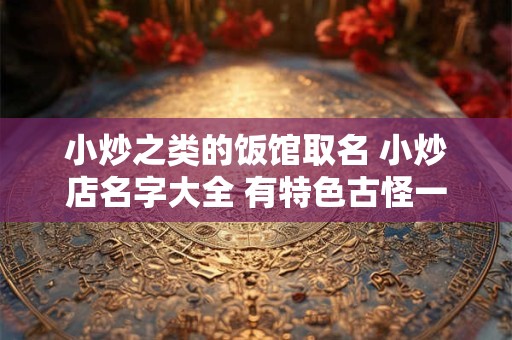 小炒之类的饭馆取名 小炒店名字大全 有特色古怪一点的