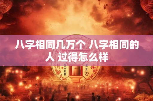 八字相同几万个 八字相同的人 过得怎么样