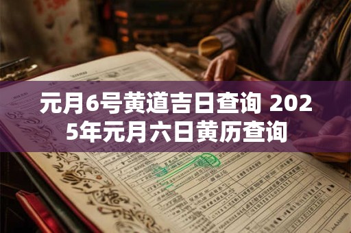 元月6号黄道吉日查询 2025年元月六日黄历查询