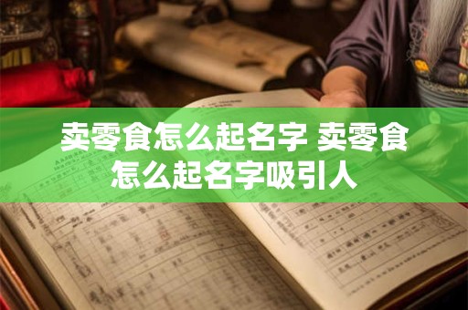 卖零食怎么起名字 卖零食怎么起名字吸引人