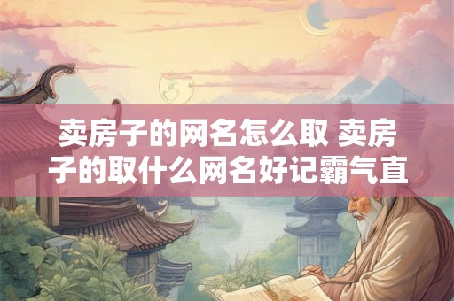 卖房子的网名怎么取 卖房子的取什么网名好记霸气直奔主题