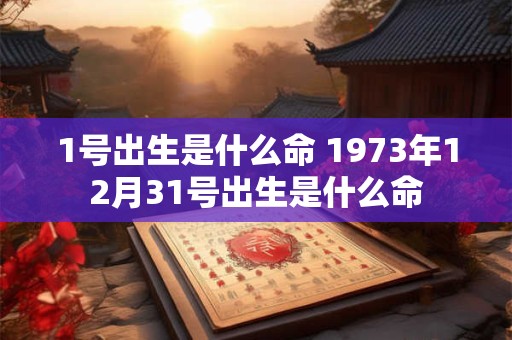 1号出生是什么命 1973年12月31号出生是什么命