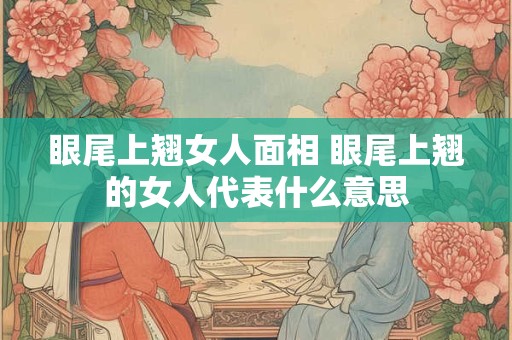 眼尾上翘女人面相 眼尾上翘的女人代表什么意思