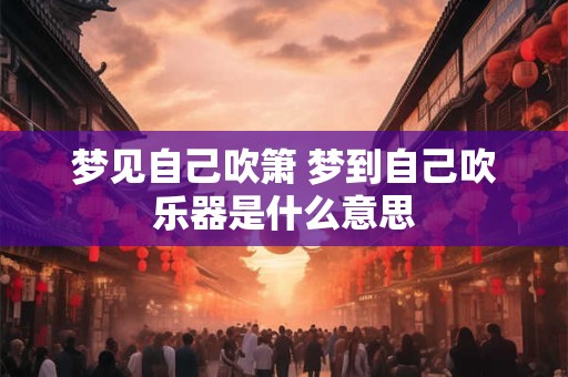 梦见自己吹箫 梦到自己吹乐器是什么意思