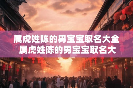 属虎姓陈的男宝宝取名大全 属虎姓陈的男宝宝取名大全两个字