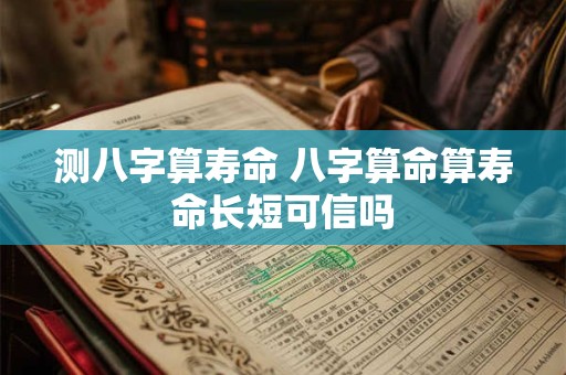 测八字算寿命 八字算命算寿命长短可信吗