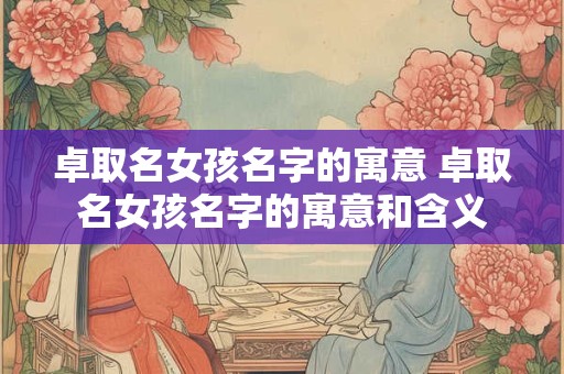 卓取名女孩名字的寓意 卓取名女孩名字的寓意和含义