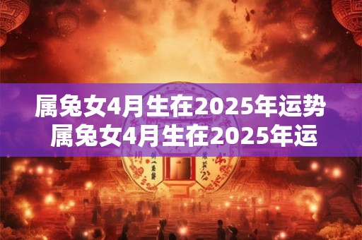 属兔女4月生在2025年运势 属兔女4月生在2025年运势怎么样