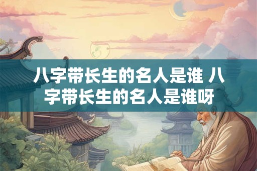 八字带长生的名人是谁 八字带长生的名人是谁呀