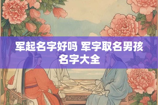 军起名字好吗 军字取名男孩名字大全