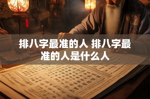 排八字最准的人 排八字最准的人是什么人 排八字最准的人 排八字最准的人是什么人
