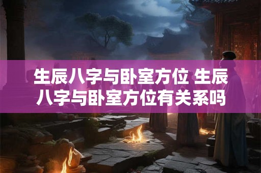 生辰八字与卧室方位 生辰八字与卧室方位有关系吗