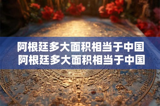 阿根廷多大面积相当于中国 阿根廷多大面积相当于中国的哪个省