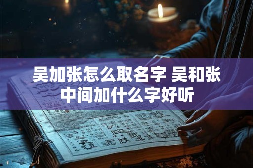 吴加张怎么取名字 吴和张中间加什么字好听