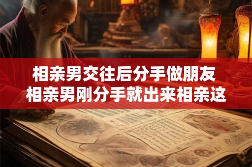 相亲男交往后分手做朋友 相亲男刚分手就出来相亲这是想疗伤 一点都不上心
