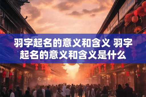 羽字起名的意义和含义 羽字起名的意义和含义是什么