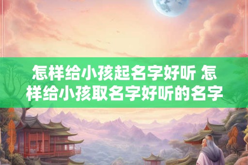 怎样给小孩起名字好听 怎样给小孩取名字好听的名字