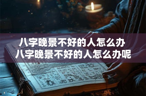 八字晚景不好的人怎么办 八字晚景不好的人怎么办呢