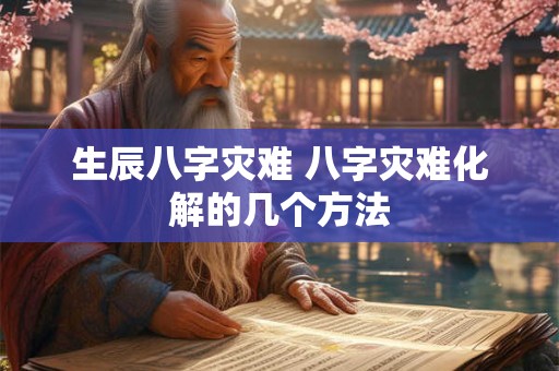 生辰八字灾难 八字灾难化解的几个方法