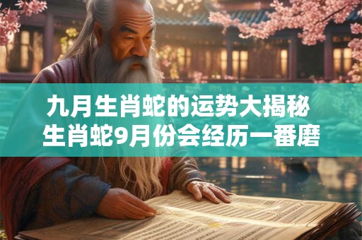 九月生肖蛇的运势大揭秘 生肖蛇9月份会经历一番磨难