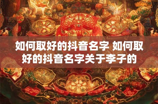 如何取好的抖音名字 如何取好的抖音名字关于李子的