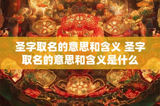 圣字取名的意思和含义 圣字取名的意思和含义是什么