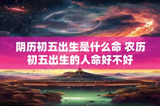 阴历初五出生是什么命 农历初五出生的人命好不好