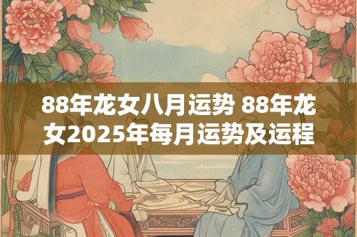 88年龙女八月运势 88年龙女2025年每月运势及运程图