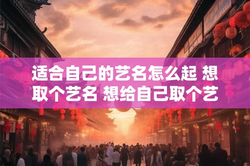 适合自己的艺名怎么起 想取个艺名 想给自己取个艺名